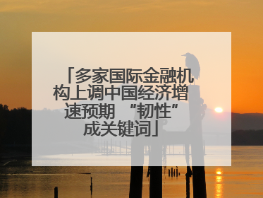 多家国际金融机构上调中国经济增速预期 “韧性”成关键词