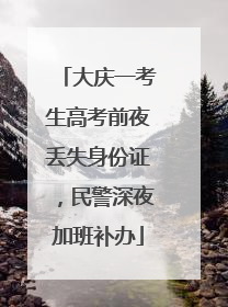 大庆一考生高考前夜丢失身份证，民警深夜加班补办