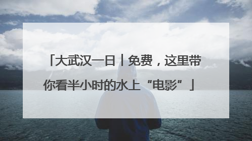 大武汉一日︱免费，这里带你看半小时的水上“电影”