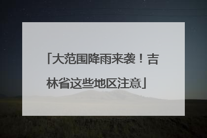 大范围降雨来袭！吉林省这些地区注意