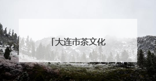 大连市茶文化活动高潮迭起
