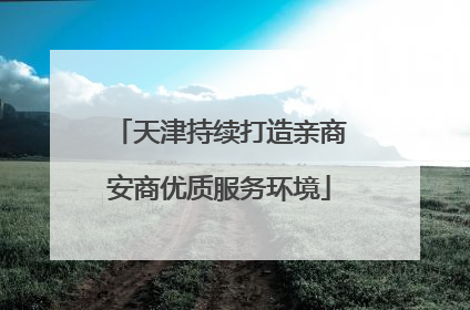 天津持续打造亲商安商优质服务环境