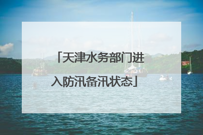 天津水务部门进入防汛备汛状态