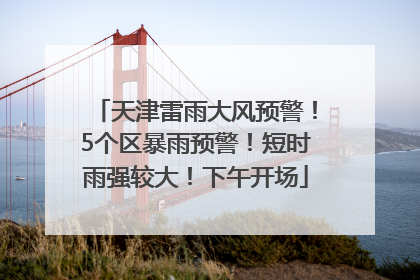 天津雷雨大风预警！5个区暴雨预警！短时雨强较大！下午开场