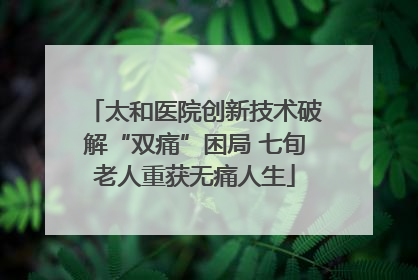 太和医院创新技术破解“双痛”困局 七旬老人重获无痛人生