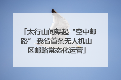 太行山间架起“空中邮路” 我省首条无人机山区邮路常态化运营
