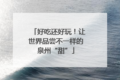 好吃还好玩！让世界品尝不一样的泉州“甜”
