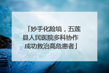 妙手化险境，五莲县人民医院多科协作成功救治高危患者