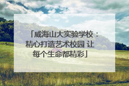 威海山大实验学校：精心打造艺术校园 让每个生命都精彩
