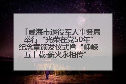 威海市退役军人事务局举行“光荣在党50年”纪念章颁发仪式暨“峥嵘五十载·薪火永相传” 主题党日活动
