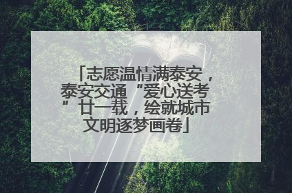 志愿温情满泰安，泰安交通“爱心送考”廿一载，绘就城市文明逐梦画卷