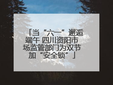 当“六一”邂逅端午 四川资阳市场监管部门为双节加“安全锁”