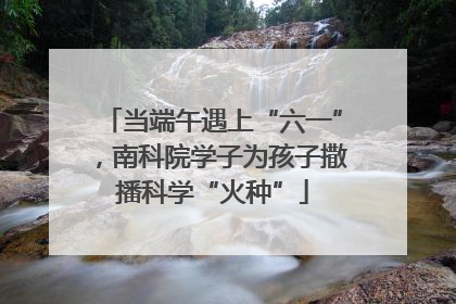 当端午遇上“六一”，南科院学子为孩子撒播科学“火种”