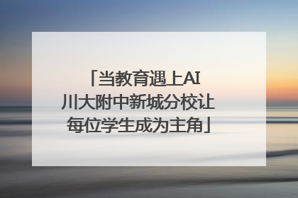 当教育遇上AI 川大附中新城分校让每位学生成为主角