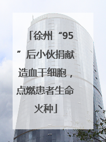 徐州“95”后小伙捐献造血干细胞，点燃患者生命火种