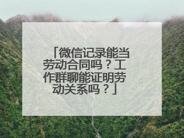 微信记录能当劳动合同吗？工作群聊能证明劳动关系吗？
