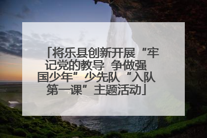将乐县创新开展“牢记党的教导  争做强国少年”少先队“入队第一课”主题活动