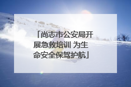 尚志市公安局开展急救培训 为生命安全保驾护航