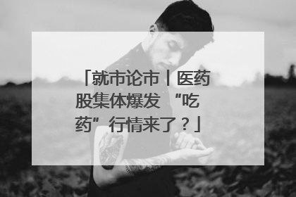 就市论市丨医药股集体爆发 “吃药”行情来了？