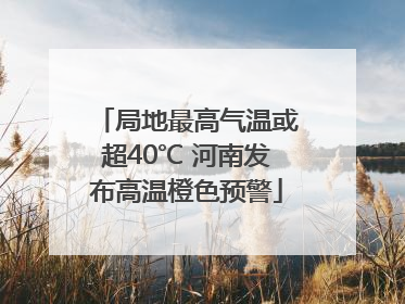 局地最高气温或超40℃ 河南发布高温橙色预警