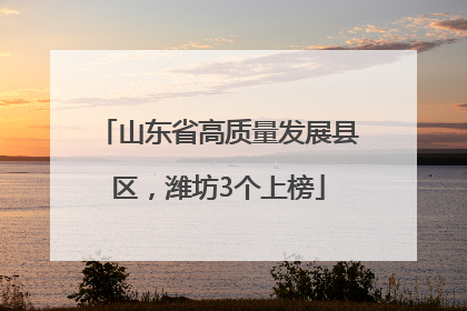 山东省高质量发展县区，潍坊3个上榜