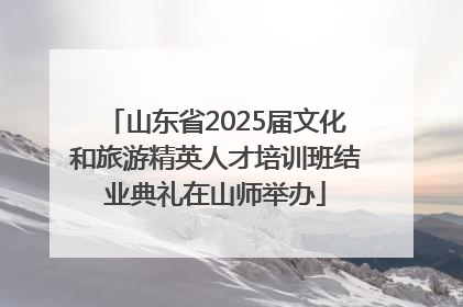 山东省2025届文化和旅游精英人才培训班结业典礼在山师举办