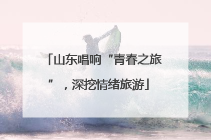 山东唱响“青春之旅”，深挖情绪旅游