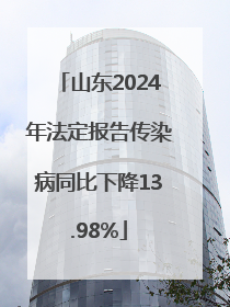 山东2024年法定报告传染病同比下降13.98%