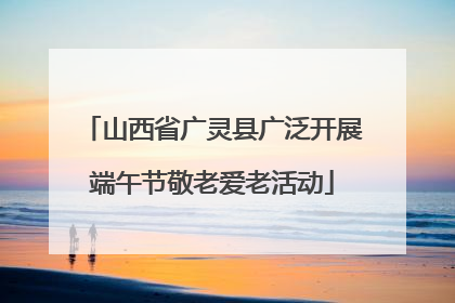 山西省广灵县广泛开展端午节敬老爱老活动