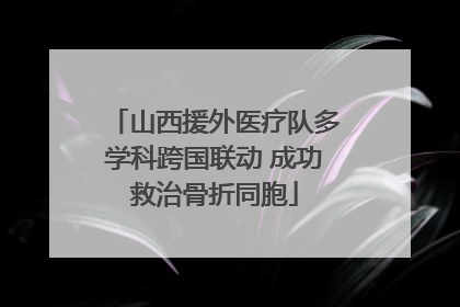 山西援外医疗队多学科跨国联动 成功救治骨折同胞