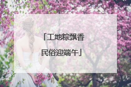 工地粽飘香 民俗迎端午
