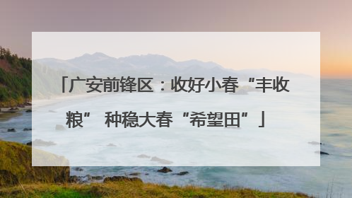 广安前锋区：收好小春“丰收粮” 种稳大春“希望田”