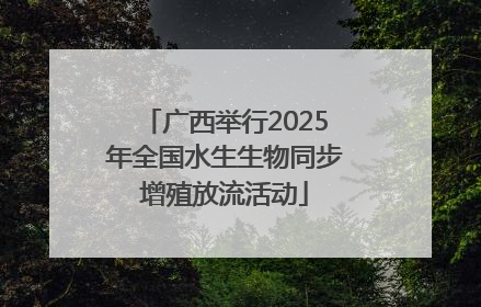 广西举行2025年全国水生生物同步增殖放流活动