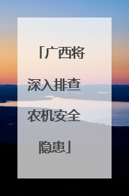 广西将深入排查农机安全隐患