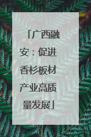广西融安：促进香杉板材产业高质量发展