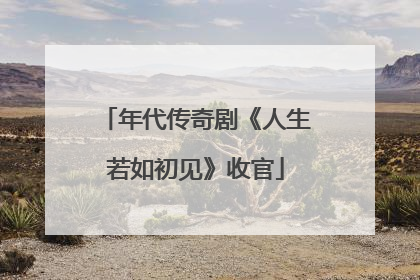 年代传奇剧《人生若如初见》收官