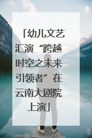 幼儿文艺汇演“跨越时空之未来引领者”在云南大剧院上演