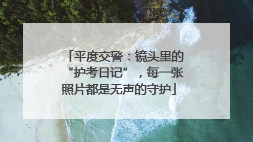 平度交警：镜头里的“护考日记”，每一张照片都是无声的守护