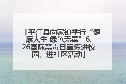 平江县向家镇举行“健康人生 绿色无毒”6.26国际禁毒日宣传进校园、进社区活动