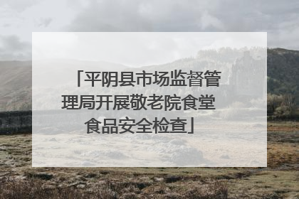 平阴县市场监督管理局开展敬老院食堂食品安全检查