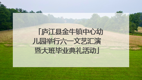 庐江县金牛镇中心幼儿园举行六一文艺汇演暨大班毕业典礼活动
