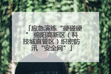 应急演练“硬碰硬” 绵阳高新区（科技城直管区）织密防汛“安全网”