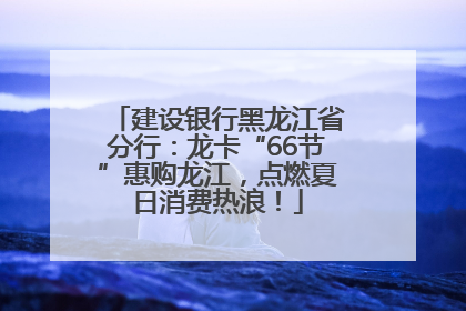 建设银行黑龙江省分行：龙卡“66节”惠购龙江，点燃夏日消费热浪！