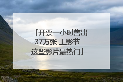 开票一小时售出37万张 上影节这些影片最热门
