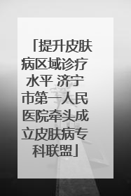 提升皮肤病区域诊疗水平 济宁市第一人民医院牵头成立皮肤病专科联盟