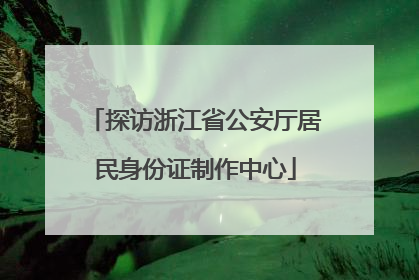 探访浙江省公安厅居民身份证制作中心