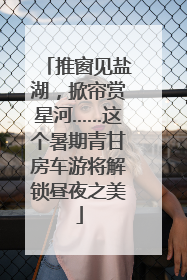 推窗见盐湖，掀帘赏星河……这个暑期青甘房车游将解锁昼夜之美