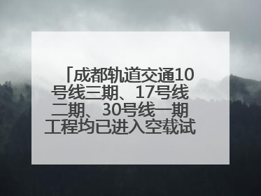 成都轨道交通10号线三期、17号线二期、30号线一期工程均已进入空载试运行阶段