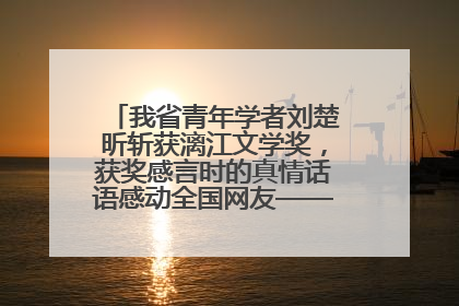 我省青年学者刘楚昕斩获漓江文学奖，获奖感言时的真情话语感动全国网友——如果有一天我的书获奖了，我一定要把我们的故事说出来