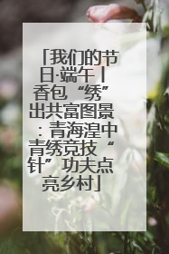 我们的节日·端午丨香包“绣”出共富图景：青海湟中青绣竞技“针”功夫点亮乡村